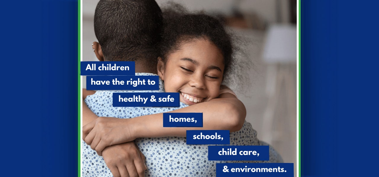 Father and daughter hugging with a CEHN statement: All children have the right to heathly & safe homes, schools, child care & environments.
